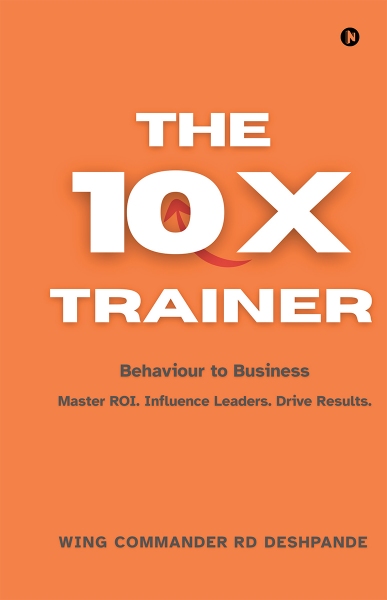 The 10X Trainer — Behaviour to Business, by Wing Cdr R.D. Deshpande (Retd.)